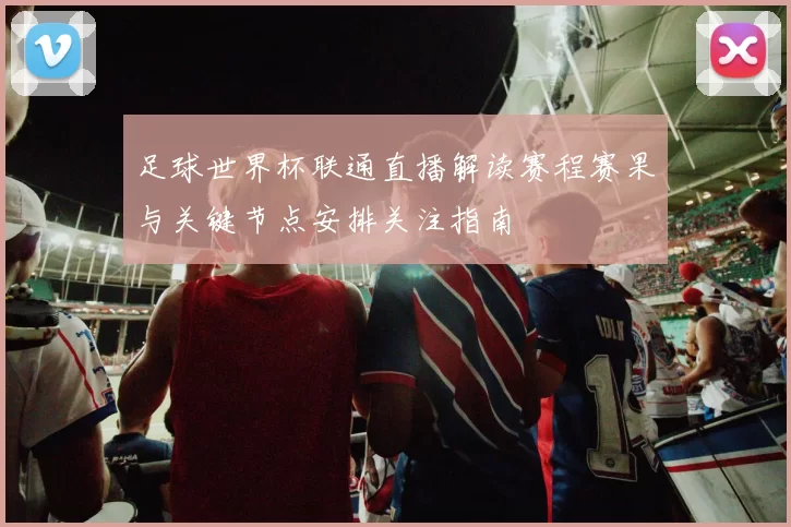 足球世界杯联通直播解读赛程赛果与关键节点安排关注指南