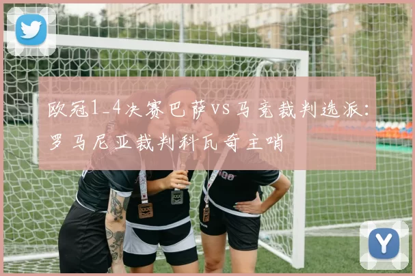 欧冠1_4决赛巴萨vs马竞裁判选派：罗马尼亚裁判科瓦奇主哨