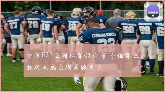 中国U23亚洲杯赛程公布 小组赛三轮对决成出线关键看点