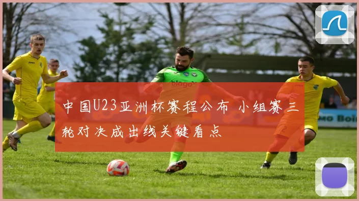 中国U23亚洲杯赛程公布 小组赛三轮对决成出线关键看点