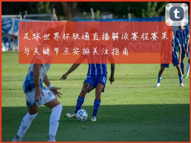 足球世界杯联通直播解读赛程赛果与关键节点安排关注指南