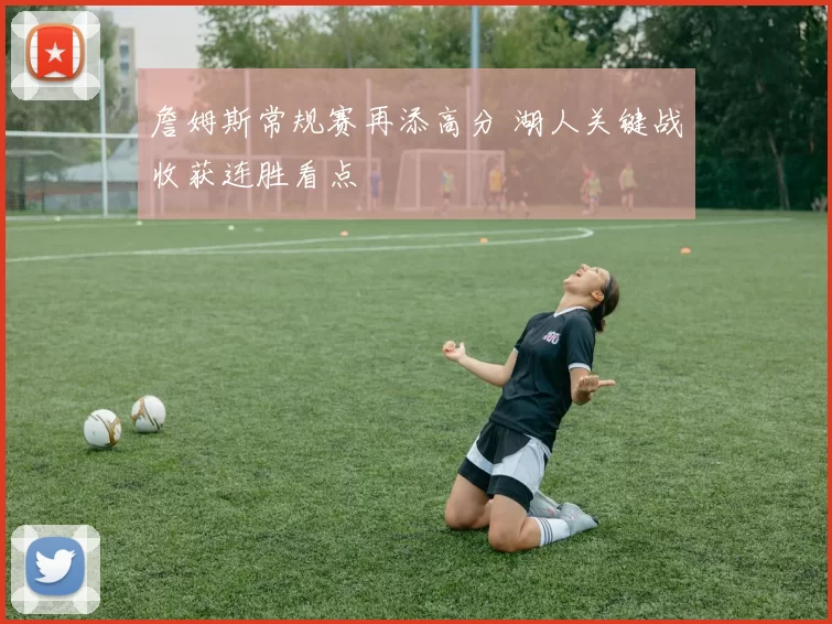 詹姆斯常规赛再添高分 湖人关键战收获连胜看点