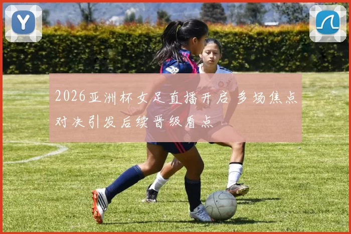 2026亚洲杯女足直播开启 多场焦点对决引发后续晋级看点