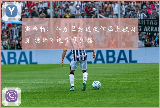 斯洛特:加后卫为进攻但压上被打穿 场面不适合萨拉赫