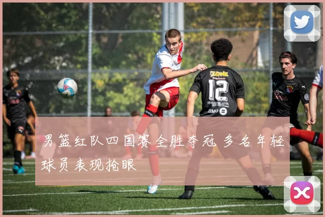 男篮红队四国赛全胜夺冠 多名年轻球员表现抢眼