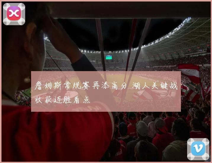 詹姆斯常规赛再添高分 湖人关键战收获连胜看点