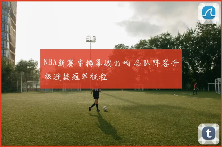 NBA新赛季揭幕战打响 各队阵容升级迎接冠军征程