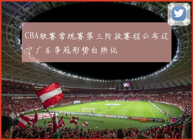 CBA联赛常规赛第三阶段赛程公布辽宁广东争冠形势白热化