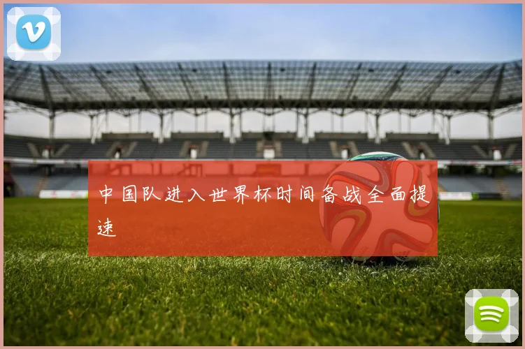 中国队进入世界杯时间备战全面提速