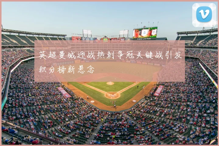 英超曼城迎战热刺争冠关键战引发积分榜新悬念