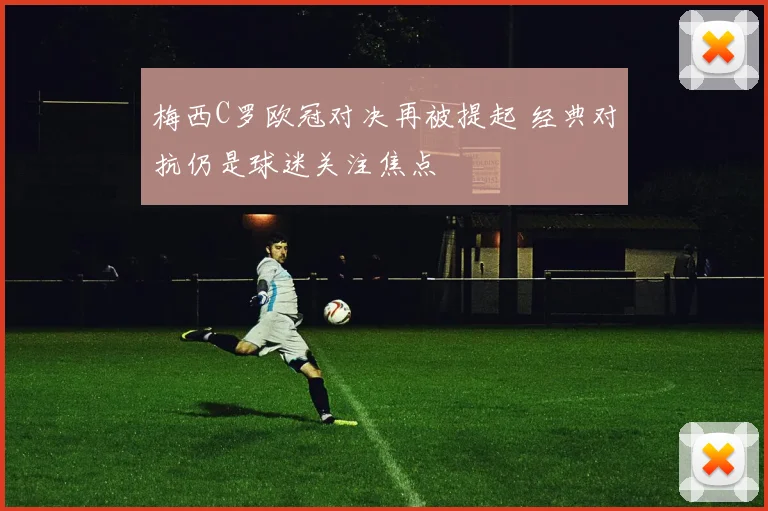 梅西C罗欧冠对决再被提起 经典对抗仍是球迷关注焦点