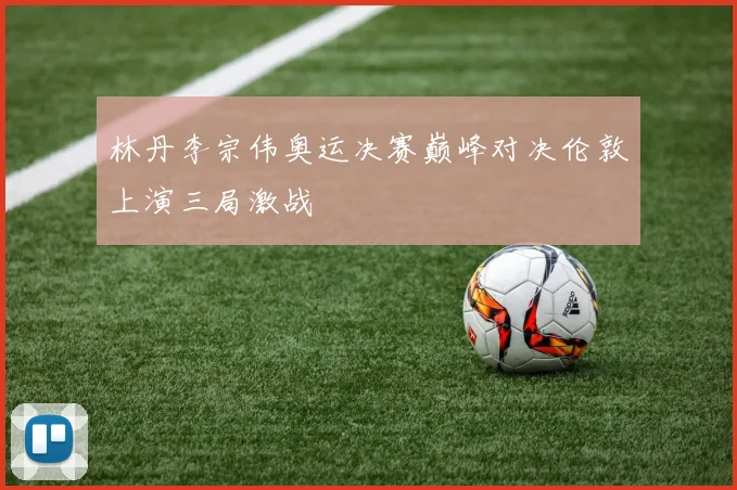 林丹李宗伟奥运决赛巅峰对决伦敦上演三局激战