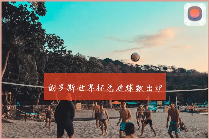 俄罗斯世界杯总进球数出炉