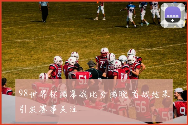 98世界杯揭幕战比分揭晓 首战结果引发赛事关注
