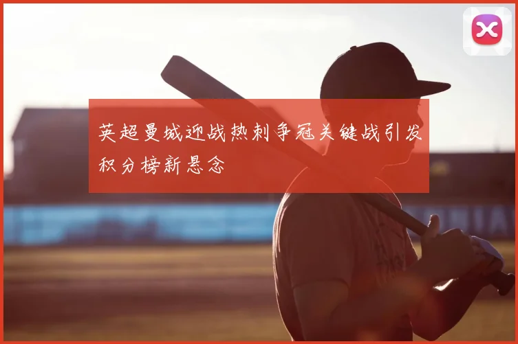 英超曼城迎战热刺争冠关键战引发积分榜新悬念