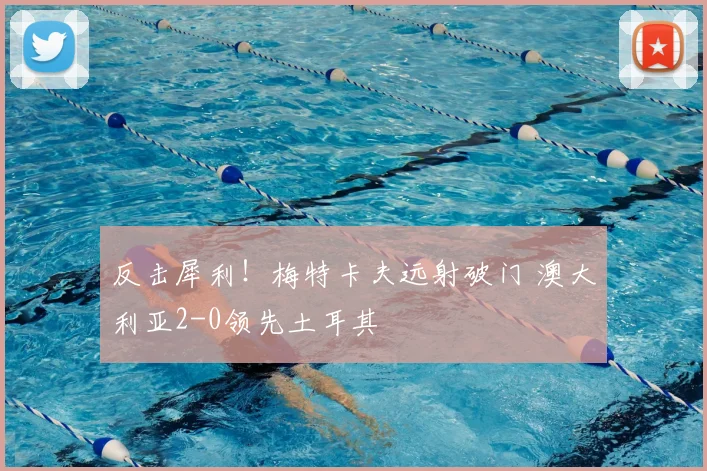 反击犀利!梅特卡夫远射破门 澳大利亚2-0领先土耳其