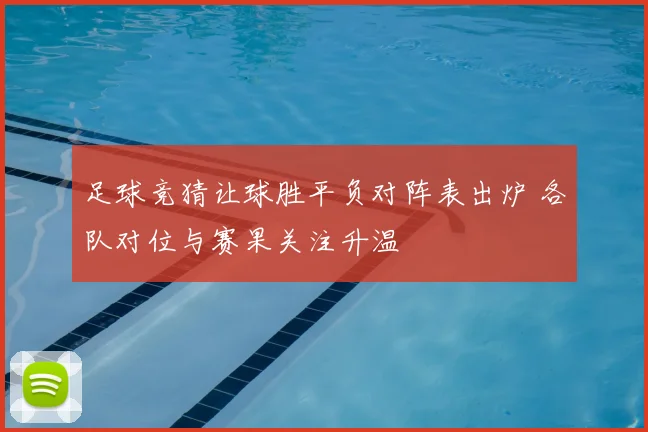 足球竞猜让球胜平负对阵表出炉 各队对位与赛果关注升温