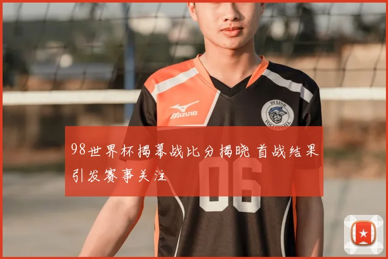 98世界杯揭幕战比分揭晓 首战结果引发赛事关注