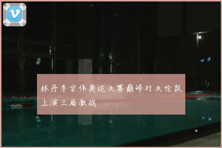 林丹李宗伟奥运决赛巅峰对决伦敦上演三局激战