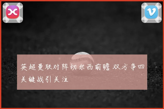 英超曼联对阵切尔西前瞻 双方争四关键战引关注