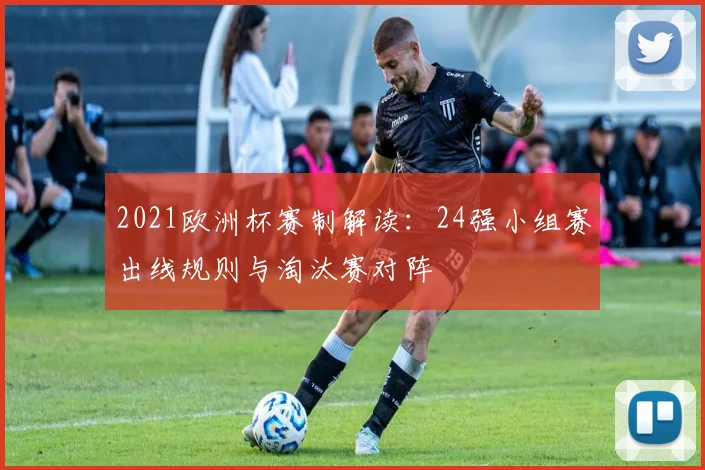 2021欧洲杯赛制解读:24强小组赛出线规则与淘汰赛对阵
