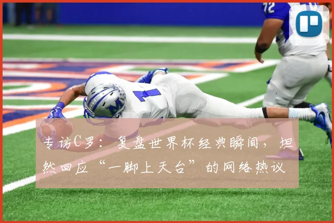 专访C罗:复盘世界杯经典瞬间,坦然回应“一脚上天台”的网络热议
