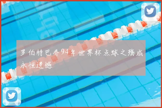 罗伯特巴乔94年世界杯点球之殇成永恒遗憾
