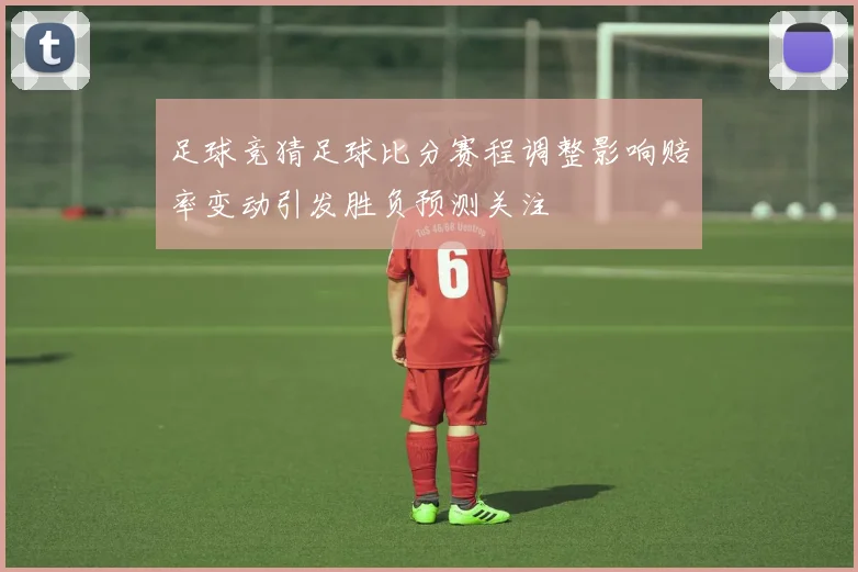 足球竞猜足球比分赛程调整影响赔率变动引发胜负预测关注