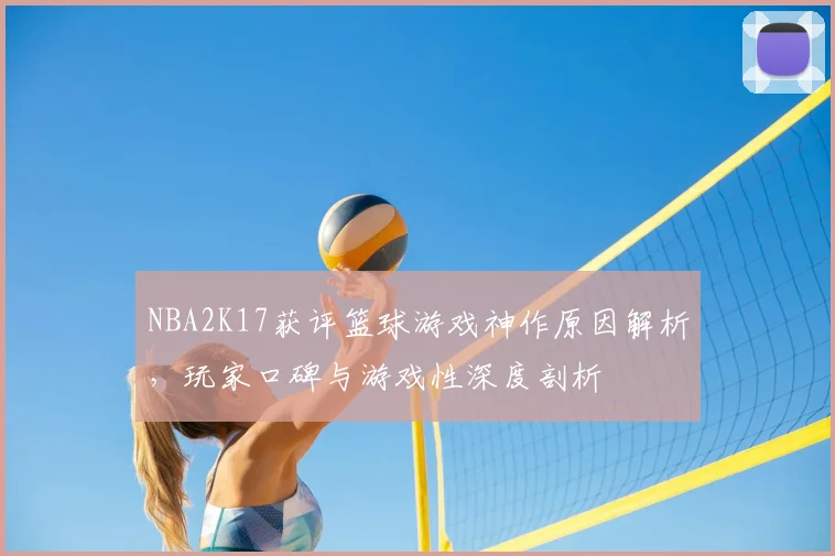 NBA2K17获评篮球游戏神作原因解析，玩家口碑与游戏性深度剖析