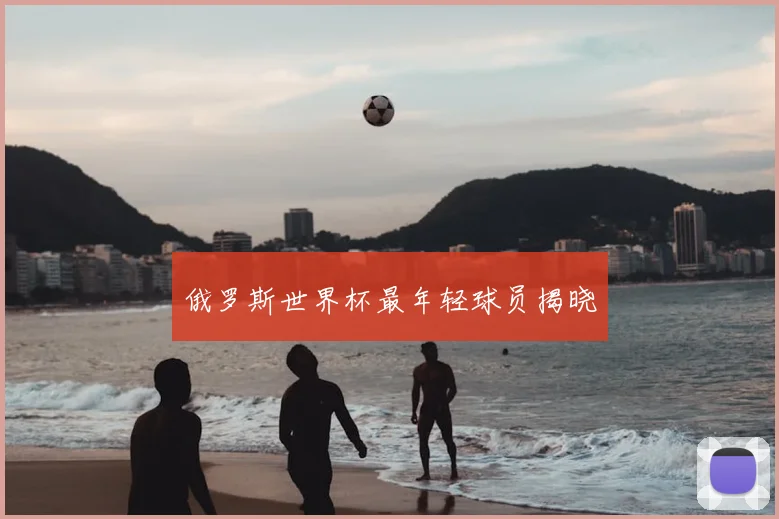 俄罗斯世界杯最年轻球员揭晓