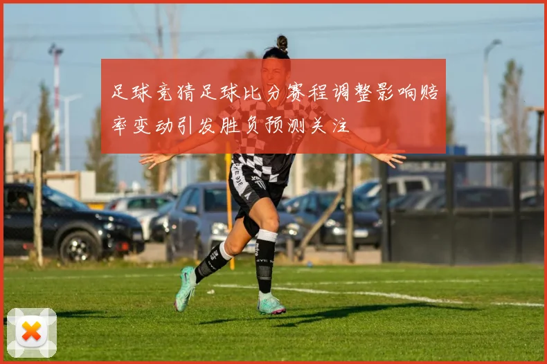 足球竞猜足球比分赛程调整影响赔率变动引发胜负预测关注