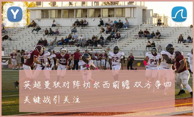 英超曼联对阵切尔西前瞻 双方争四关键战引关注