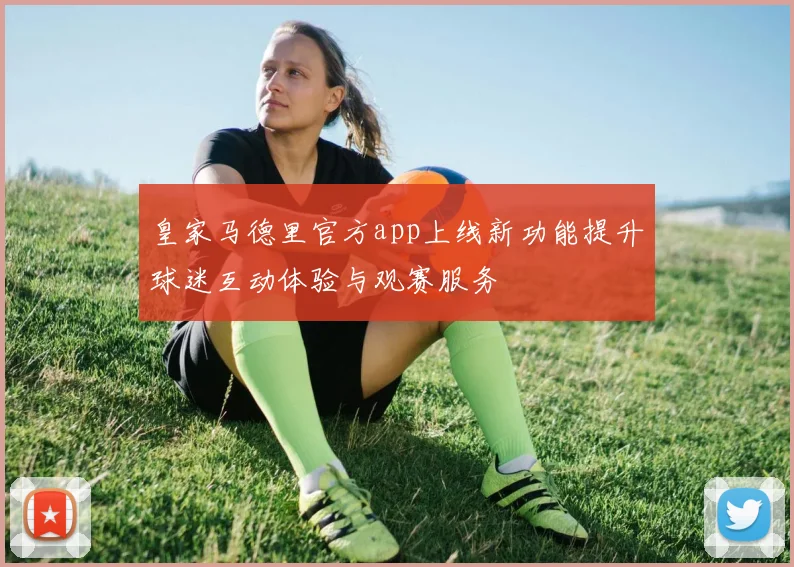皇家马德里官方app上线新功能提升球迷互动体验与观赛服务