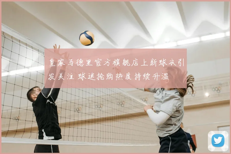 皇家马德里官方旗舰店上新球衣引发关注 球迷抢购热度持续升温
