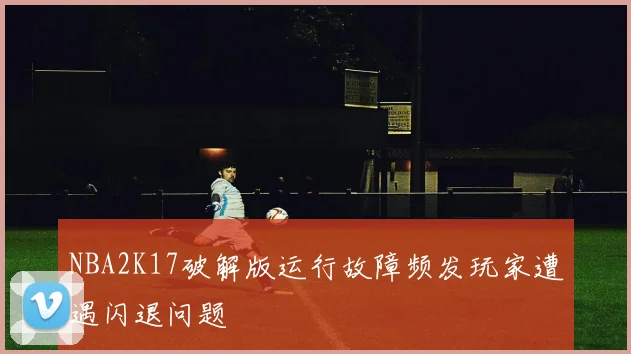 NBA2K17破解版运行故障频发玩家遭遇闪退问题