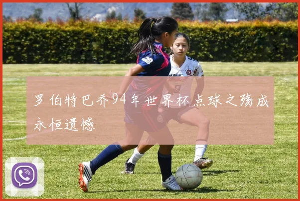 罗伯特巴乔94年世界杯点球之殇成永恒遗憾