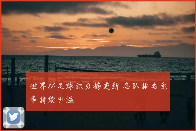 世界杯足球积分榜更新 各队排名竞争持续升温