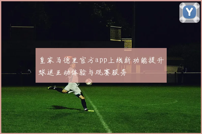 皇家马德里官方app上线新功能提升球迷互动体验与观赛服务