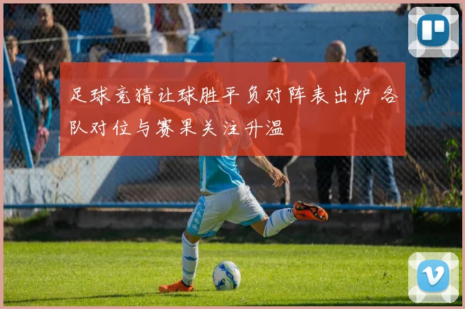 足球竞猜让球胜平负对阵表出炉 各队对位与赛果关注升温