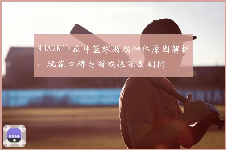 NBA2K17获评篮球游戏神作原因解析，玩家口碑与游戏性深度剖析