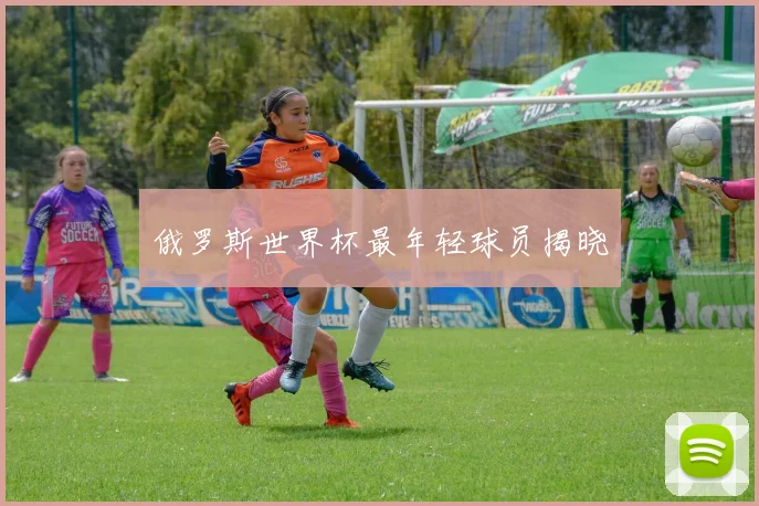 俄罗斯世界杯最年轻球员揭晓