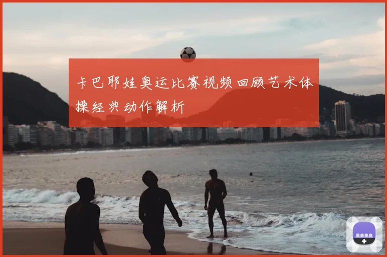 卡巴耶娃奥运比赛视频回顾艺术体操经典动作解析