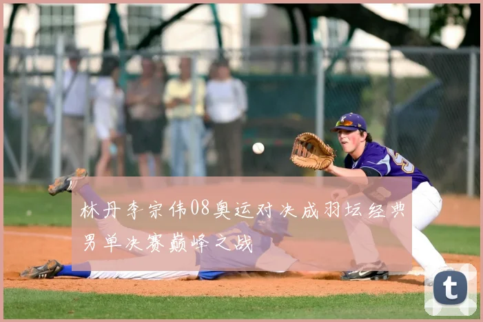 林丹李宗伟08奥运对决成羽坛经典男单决赛巅峰之战